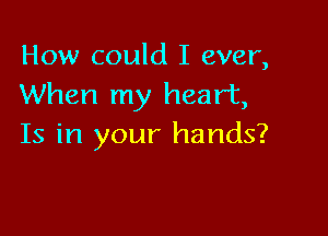 How could I ever,
When my heart,

Is in your hands?