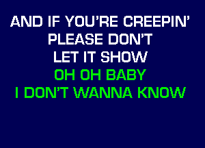 AND IF YOU'RE CREEPIN'
PLEASE DON'T
LET IT SHOW
0H 0H BABY

I DON'T WANNA KNOW