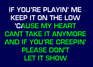 IF YOU'RE PLAYIN' ME
KEEP IT ON THE LOW
'CAUSE MY HEART
CANT TAKE IT ANYMORE
AND IF YOU'RE CREEPIN'
PLEASE DON'T
LET IT SHOW