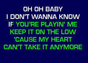 0H 0H BABY
I DON'T WANNA KNOW
IF YOU'RE PLAYIN' ME
KEEP IT ON THE LOW
'CAUSE MY HEART
CAN'T TAKE IT ANYMORE