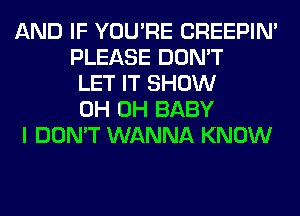 AND IF YOU'RE CREEPIN'
PLEASE DON'T
LET IT SHOW
0H 0H BABY

I DON'T WANNA KNOW