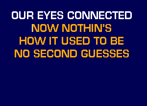 OUR EYES CONNECTED
NOW NOTHIN'S
HOW IT USED TO BE
N0 SECOND GUESSES