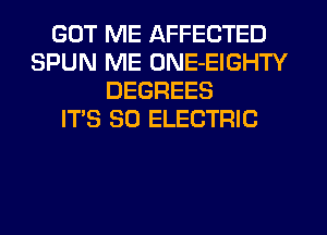 GOT ME AFFECTED
SPUN ME ONE-EIGHTY
DEGREES
IT'S SO ELECTRIC