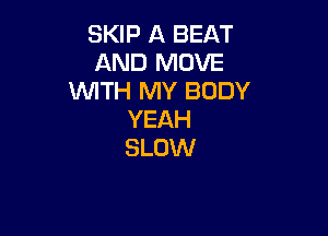 SKIP A BEAT
AND MOVE
WITH MY BODY

YEAH
SLOW