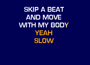 SKIP A BEAT
AND MOVE
WITH MY BODY

YEAH
SLOW