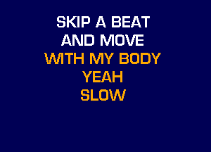 SKIP A BEAT
AND MOVE
WITH MY BODY

YEAH
SLOW