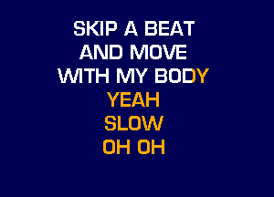 SKIP A BEAT
AND MOVE
WITH MY BODY

YEAH
SLOW
0H 0H