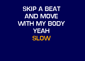 SKIP A BEAT
AND MOVE
WITH MY BODY

YEAH
SLOW