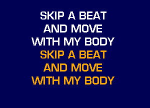 SKIP A BEAT
AND MOVE
WTH MY BODY

SKIP A BEAT
AND MOVE
WITH MY BODY