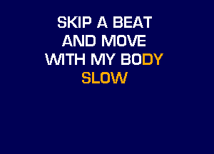 SKIP A BEAT
AND MOVE
WITH MY BODY

SLOW