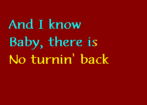 And I know
Baby, there is

No turnin' back