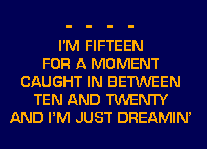I'M FIFTEEN
FOR A MOMENT
CAUGHT IN BETWEEN
TEN AND TWENTY
AND I'M JUST DREAMIN'