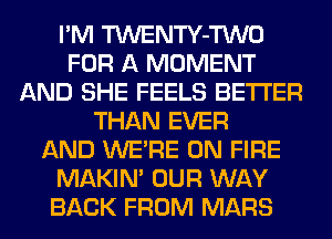 I'M TWENTY-TWO
FOR A MOMENT
AND SHE FEELS BETTER
THAN EVER
AND WERE ON FIRE
MAKIM OUR WAY
BACK FROM MARS