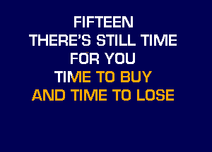FIFTEEN
THERES STILL TIME
FOR YOU
TIME TO BUY
AND TIME TO LOSE