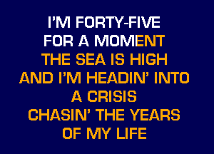 I'M FORTY-FIVE
FOR A MOMENT
THE SEA IS HIGH

AND I'M HEADIN' INTO
A CRISIS
CHASIN' THE YEARS
OF MY LIFE