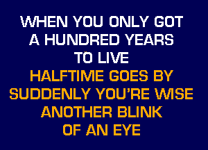 WHEN YOU ONLY GOT
A HUNDRED YEARS
TO LIVE
HALFTIME GOES BY
SUDDENLY YOU'RE WISE
ANOTHER BLINK
OF AN EYE