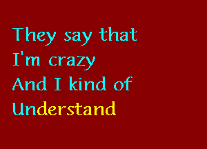 They say that
I'm crazy

And I kind of
Understand