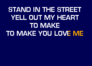 STAND IN THE STREET
YELL OUT MY HEART
TO MAKE
TO MAKE YOU LOVE ME