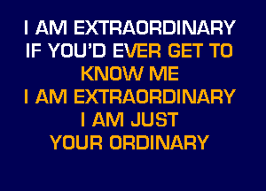 I AM EXTRAORDINARY
IF YOU'D EVER GET TO
KNOW ME
I AM EXTRAORDINARY
I AM JUST
YOUR ORDINARY