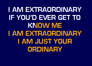 I AM EXTRAORDINARY
IF YOU'D EVER GET TO
KNOW ME
I AM EXTRAORDINARY
I AM JUST YOUR
ORDINARY
