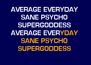 AVERAGE EVERYDAY
SANE PSYCHD
SUPERGODDESS
J-WERAGE EVERYDAY
SANE PSYCHO
SUPERGODDESS