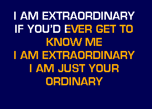 I AM EXTRAORDINARY
IF YOU'D EVER GET TO
KNOW ME
I AM EXTRAORDINARY
I AM JUST YOUR
ORDINARY