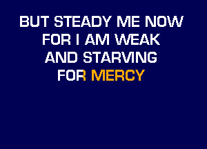 BUT STEADY ME NOW
FOR I AM WEAK
AND STARVING

FOR MERCY