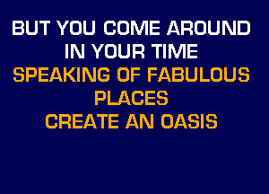 BUT YOU COME AROUND
IN YOUR TIME
SPEAKING 0F FABULOUS
PLACES
CREATE AN OASIS