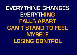 EVERYTHING CHANGES
EVERYTHING
FALLS APART

CAN'T STAND T0 FEEL

MYSELF
LOSING CONTROL