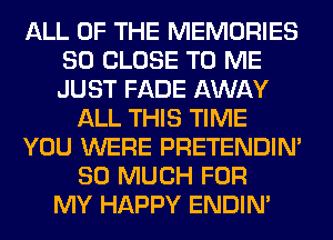 ALL OF THE MEMORIES
SO CLOSE TO ME
JUST FADE AWAY

ALL THIS TIME
YOU WERE PRETENDIM
SO MUCH FOR
MY HAPPY ENDIN'