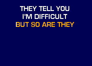 THEY TELL YOU
I'M DIFFICULT
BUT 80 ARE THEY