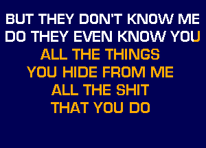 BUT THEY DON'T KNOW ME
DO THEY EVEN KNOW YOU
ALL THE THINGS
YOU HIDE FROM ME
ALL THE SHIT
THAT YOU DO