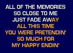 ALL OF THE MEMORIES
SO CLOSE TO ME
JUST FADE AWAY

ALL THIS TIME
YOU WERE PRETENDIM
SO MUCH FOR
MY HAPPY ENDIN'