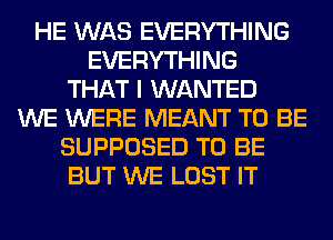 HE WAS EVERYTHING
EVERYTHING
THAT I WANTED
WE WERE MEANT TO BE
SUPPOSED TO BE
BUT WE LOST IT