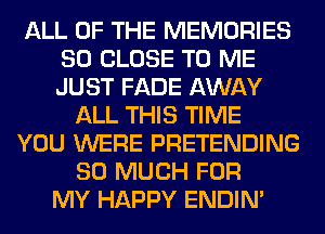 ALL OF THE MEMORIES
SO CLOSE TO ME
JUST FADE AWAY

ALL THIS TIME
YOU WERE PRETENDING
SO MUCH FOR
MY HAPPY ENDIN'