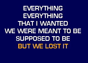 EVERYTHING
EVERYTHING
THAT I WANTED
WE WERE MEANT TO BE
SUPPOSED TO BE
BUT WE LOST IT