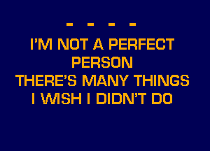 I'M NOT A PERFECT
PERSON
THERE'S MANY THINGS
I WISH I DIDN'T DO