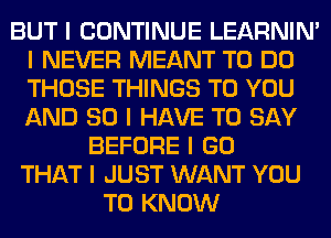 BUT I CONTINUE LEARNIN'
I NEVER MEANT TO DO
THOSE THINGS TO YOU
AND SO I HAVE TO SAY

BEFORE I GO
THAT I JUST WANT YOU
TO KNOW