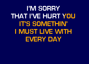 I'M SORRY
THAT I'VE HURT YOU
IT'S SOMETHIN'

I MUST LIVE VUITH

EVERY DAY