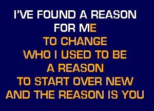 I'VE FOUND A REASON
FOR ME
TO CHANGE
WHO I USED TO BE
A REASON
TO START OVER NEW
AND THE REASON IS YOU