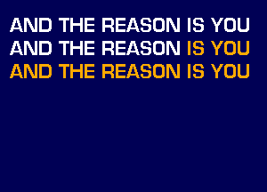 AND THE REASON IS YOU
AND THE REASON IS YOU
AND THE REASON IS YOU