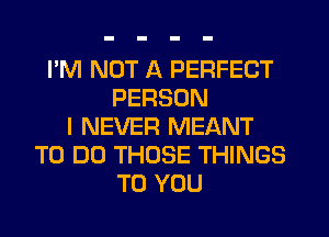 I'M NOT A PERFECT
PERSON
I NEVER MEANT
TO DO THOSE THINGS
TO YOU