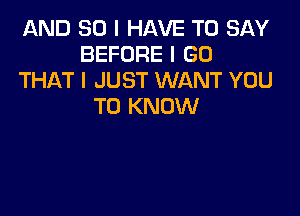 AND SO I HAVE TO SAY
BEFORE I GO
THAT I JUST WANT YOU
TO KNOW