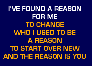 I'VE FOUND A REASON
FOR ME
TO CHANGE
WHO I USED TO BE
A REASON
TO START OVER NEW
AND THE REASON IS YOU