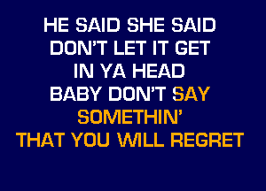 HE SAID SHE SAID
DON'T LET IT GET
IN YA HEAD
BABY DON'T SAY
SOMETHIN'
THAT YOU WILL REGRET