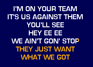 I'M ON YOUR TEAM
ITS US AGAINST THEM
YOU'LL SEE
HEY EE EE
WE AIN'T GON' STOP
THEY JUST WANT
WHAT WE GOT