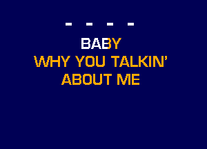 BABY
WHY YOU TALKIN'

ABOUT ME