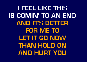 I FEEL LIKE THIS
IS COMIN' TO AN END
AND ITS BETTER
FOR ME TO
LET IT (30 NOW
THAN HOLD ON
AND HURT YOU