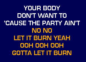 YOUR BODY
DON'T WANT TO
'CAUSE THE PARTY AIN'T
N0 N0
LET IT BURN YEAH
00H 00H 00H
GOTTA LET IT BURN