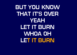 BUT YOU KNOW
THAT ITS OVER
YEAH
LET IT BURN

VVHDA 0H
LET IT BURN